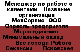 Менеджер по работе с клиентами › Название организации ­ МехСервис, ООО › Отрасль предприятия ­ Мерчендайзинг › Минимальный оклад ­ 40 000 - Все города Работа » Вакансии   . Псковская обл.,Великие Луки г.